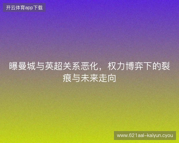 曝曼城与英超关系恶化，权力博弈下的裂痕与未来走向