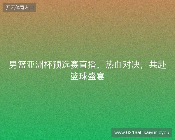 男篮亚洲杯预选赛直播，热血对决，共赴篮球盛宴